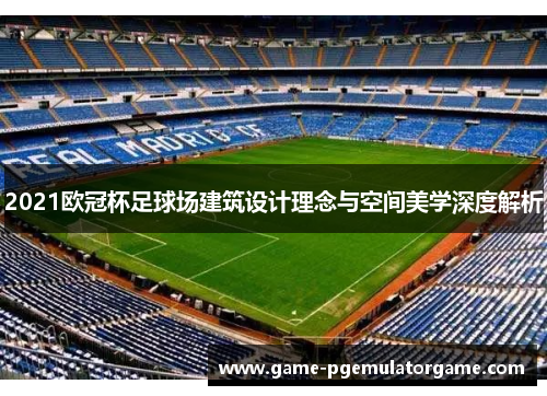 2021欧冠杯足球场建筑设计理念与空间美学深度解析 2021欧冠杯足球场建筑设计理念与空间美学深度解析