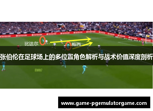 张伯伦在足球场上的多位置角色解析与战术价值深度剖析