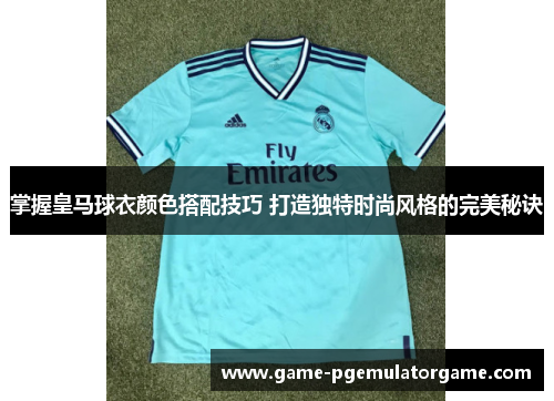 掌握皇马球衣颜色搭配技巧 打造独特时尚风格的完美秘诀