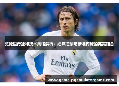 莫德里奇独特技术风格解析：细腻控球与精准传球的完美结合