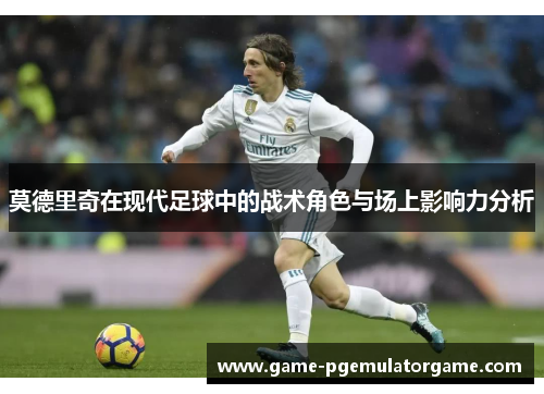 莫德里奇在现代足球中的战术角色与场上影响力分析