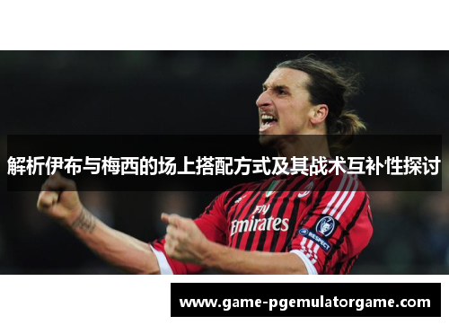 解析伊布与梅西的场上搭配方式及其战术互补性探讨