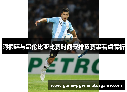 阿根廷与哥伦比亚比赛时间安排及赛事看点解析 阿根廷与哥伦比亚比赛时间安排及赛事看点解析
