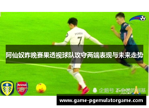 阿仙奴昨晚赛果透视球队攻守两端表现与未来走势