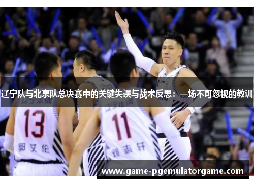 辽宁队与北京队总决赛中的关键失误与战术反思：一场不可忽视的教训