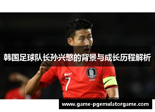 韩国足球队长孙兴慜的背景与成长历程解析 韩国足球队长孙兴慜的背景与成长历程解析