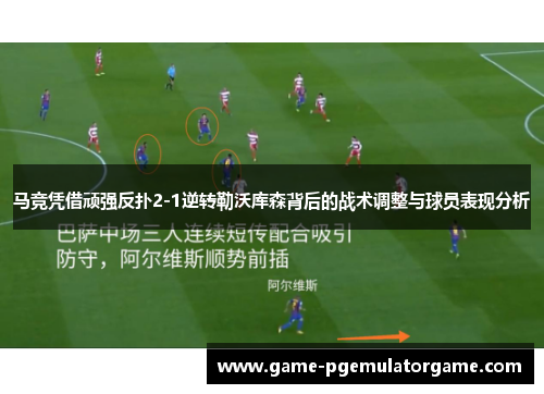 马竞凭借顽强反扑2-1逆转勒沃库森背后的战术调整与球员表现分析 马竞凭借顽强反扑2-1逆转勒沃库森背后的战术调整与球员表现分析