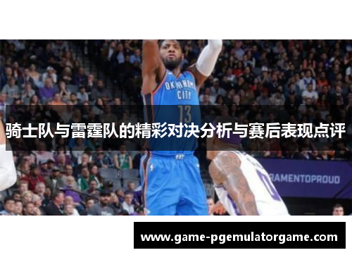骑士队与雷霆队的精彩对决分析与赛后表现点评