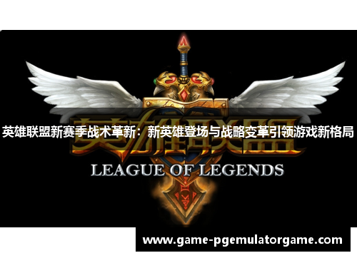 英雄联盟新赛季战术革新:新英雄登场与战略变革引领游戏新格局 英雄联盟新赛季战术革新:新英雄登场与战略变革引领游戏新格局