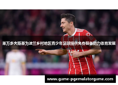 莱万多夫斯基为波兰乡村地区青少年足球提供免费装备助力体育发展 莱万多夫斯基为波兰乡村地区青少年足球提供免费装备助力体育发展