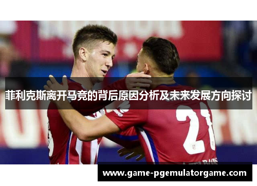 菲利克斯离开马竞的背后原因分析及未来发展方向探讨