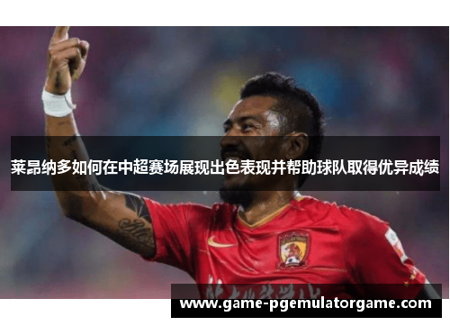 莱昂纳多如何在中超赛场展现出色表现并帮助球队取得优异成绩