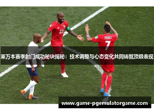 莱万本赛季射门成功秘诀揭秘：技术调整与心态变化共同铸就顶级表现