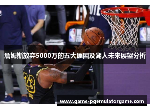 詹姆斯放弃5000万的五大原因及湖人未来展望分析