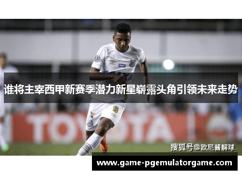 谁将主宰西甲新赛季潜力新星崭露头角引领未来走势