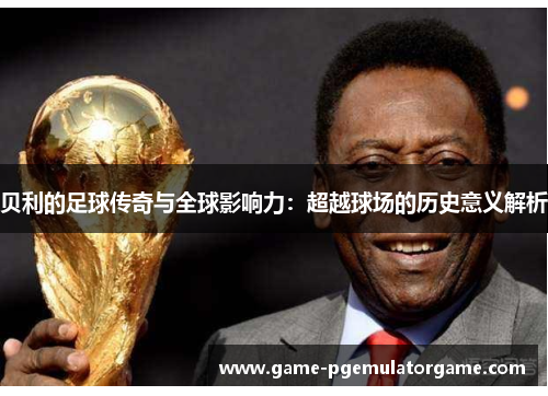 贝利的足球传奇与全球影响力:超越球场的历史意义解析 贝利的足球传奇与全球影响力:超越球场的历史意义解析