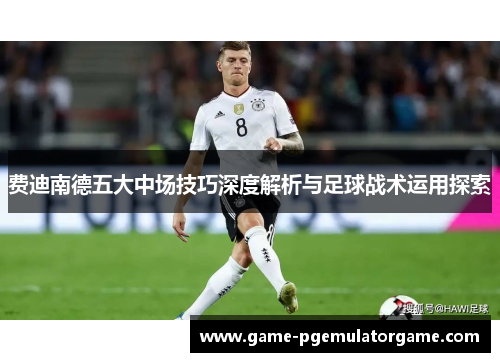 费迪南德五大中场技巧深度解析与足球战术运用探索