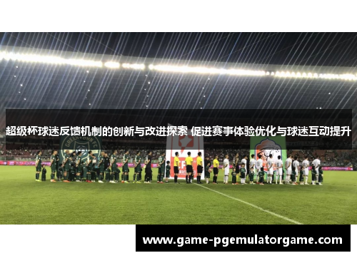 超级杯球迷反馈机制的创新与改进探索 促进赛事体验优化与球迷互动提升