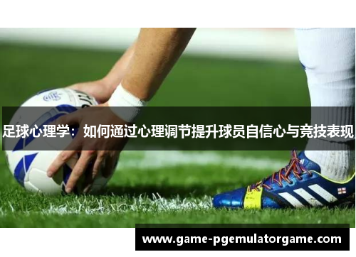 足球心理学:如何通过心理调节提升球员自信心与竞技表现 足球心理学:如何通过心理调节提升球员自信心与竞技表现