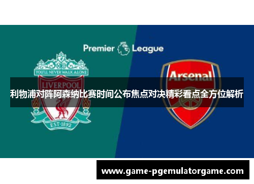 利物浦对阵阿森纳比赛时间公布焦点对决精彩看点全方位解析