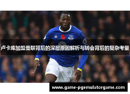 卢卡库加盟曼联背后的深层原因解析与转会背后的复杂考量 卢卡库加盟曼联背后的深层原因解析与转会背后的复杂考量