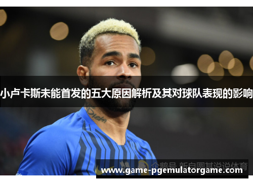 小卢卡斯未能首发的五大原因解析及其对球队表现的影响 小卢卡斯未能首发的五大原因解析及其对球队表现的影响