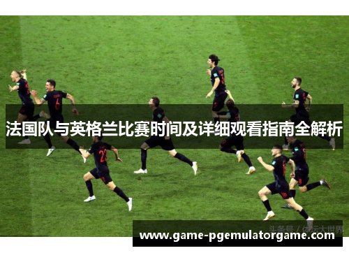 法国队与英格兰比赛时间及详细观看指南全解析