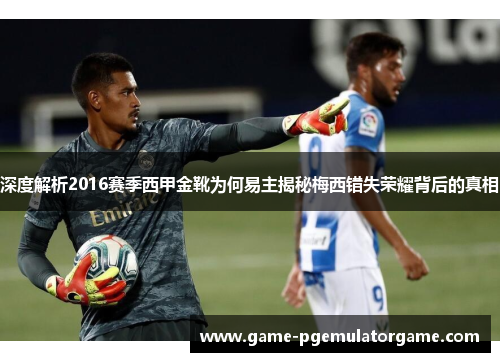 深度解析2016赛季西甲金靴为何易主揭秘梅西错失荣耀背后的真相