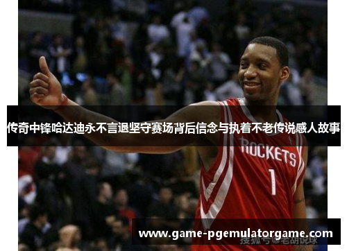 传奇中锋哈达迪永不言退坚守赛场背后信念与执着不老传说感人故事