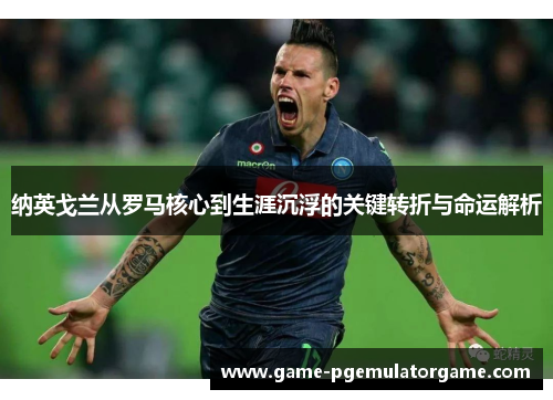 纳英戈兰从罗马核心到生涯沉浮的关键转折与命运解析