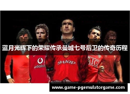 蓝月光辉下的荣耀传承曼城七号后卫的传奇历程