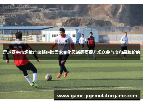 足球赛事市场推广策略应随需求变化灵活调整提升观众参与度和品牌价值