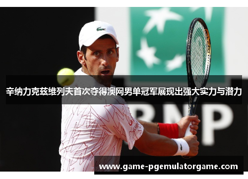 辛纳力克兹维列夫首次夺得澳网男单冠军展现出强大实力与潜力
