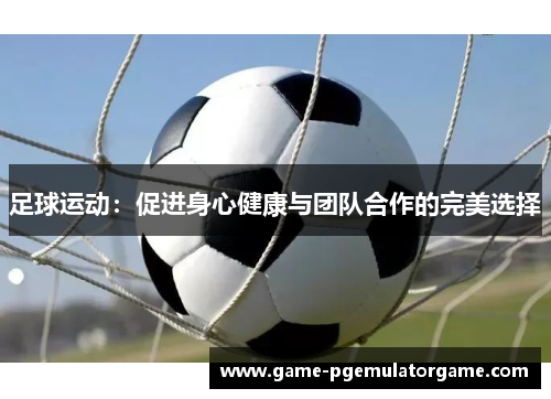 足球运动：促进身心健康与团队合作的完美选择