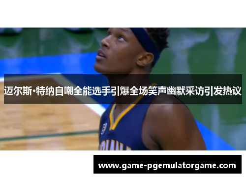 迈尔斯·特纳自嘲全能选手引爆全场笑声幽默采访引发热议