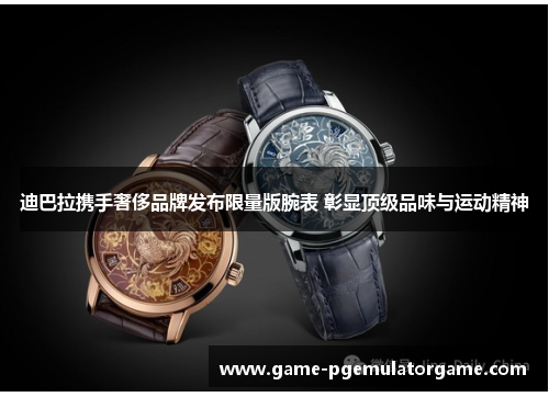 迪巴拉携手奢侈品牌发布限量版腕表 彰显顶级品味与运动精神 迪巴拉携手奢侈品牌发布限量版腕表 彰显顶级品味与运动精神