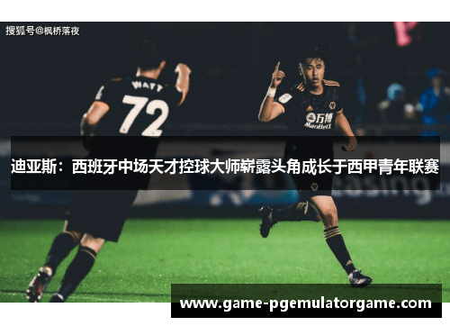 迪亚斯：西班牙中场天才控球大师崭露头角成长于西甲青年联赛