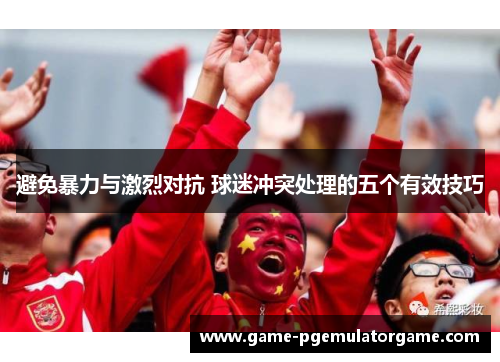 避免暴力与激烈对抗 球迷冲突处理的五个有效技巧