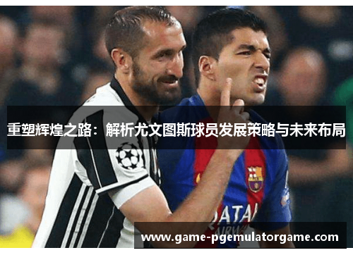 重塑辉煌之路：解析尤文图斯球员发展策略与未来布局