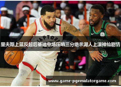 里夫斯上篮反超后基迪中场压哨三分绝杀湖人上演神仙剧情