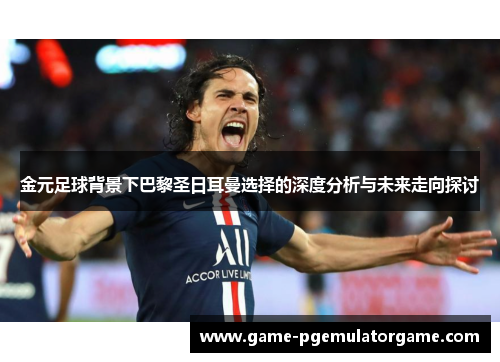 金元足球背景下巴黎圣日耳曼选择的深度分析与未来走向探讨