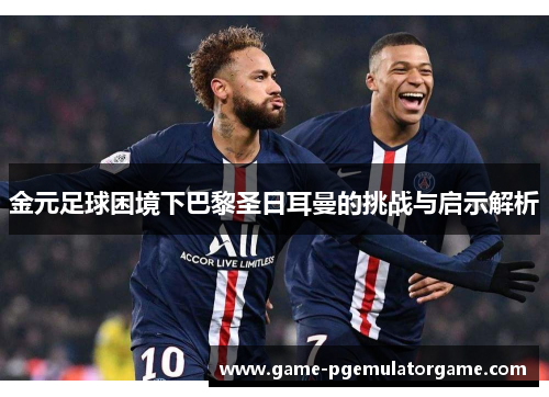 金元足球困境下巴黎圣日耳曼的挑战与启示解析