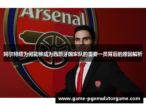 阿尔特塔为何能够成为西班牙国家队的重要一员背后的原因解析