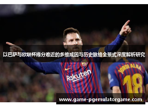 以巴萨与欧联杯缘分难近的多维成因与历史脉络全景式深度解析研究