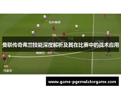 曼联传奇弗兰技能深度解析及其在比赛中的战术应用 曼联传奇弗兰技能深度解析及其在比赛中的战术应用