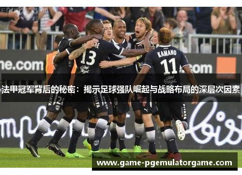 法甲冠军背后的秘密:揭示足球强队崛起与战略布局的深层次因素 法甲冠军背后的秘密:揭示足球强队崛起与战略布局的深层次因素