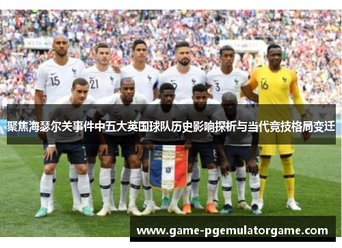 聚焦海瑟尔关事件中五大英国球队历史影响探析与当代竞技格局变迁 聚焦海瑟尔关事件中五大英国球队历史影响探析与当代竞技格局变迁