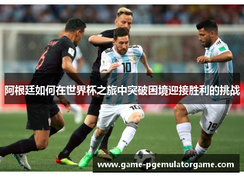 阿根廷如何在世界杯之旅中突破困境迎接胜利的挑战 阿根廷如何在世界杯之旅中突破困境迎接胜利的挑战