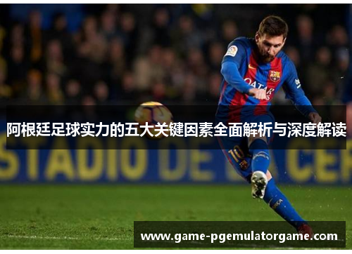 阿根廷足球实力的五大关键因素全面解析与深度解读 阿根廷足球实力的五大关键因素全面解析与深度解读
