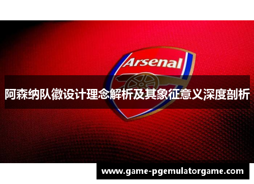 阿森纳队徽设计理念解析及其象征意义深度剖析